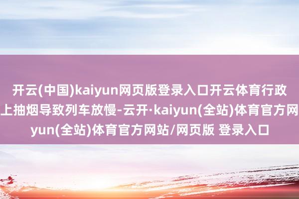 开云(中国)kaiyun网页版登录入口开云体育行政拘留5日！女子动车上抽烟导致列车放慢-云开·kaiyun(全站)体育官方网站/网页版 登录入口