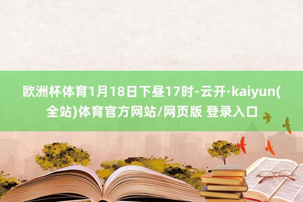 欧洲杯体育1月18日下昼17时-云开·kaiyun(全站)体育官方网站/网页版 登录入口