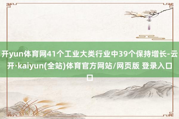 开yun体育网41个工业大类行业中39个保持增长-云开·kaiyun(全站)体育官方网站/网页版 登录入口