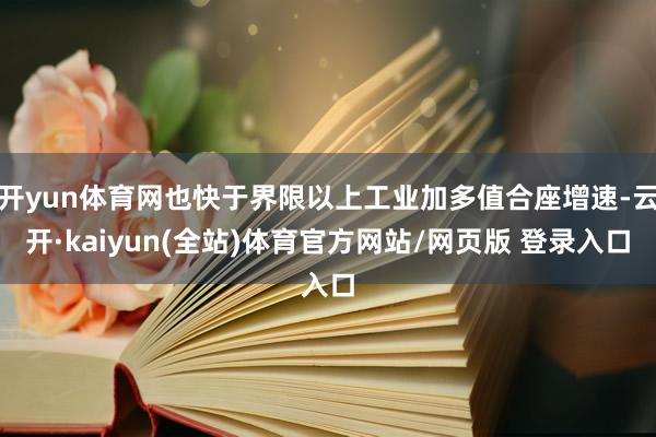 开yun体育网也快于界限以上工业加多值合座增速-云开·kaiyun(全站)体育官方网站/网页版 登录入口