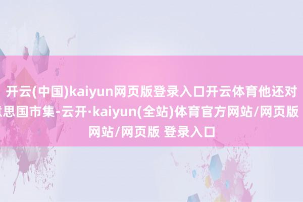 开云(中国)kaiyun网页版登录入口开云体育他还对比了好意思国市集-云开·kaiyun(全站)体育官方网站/网页版 登录入口
