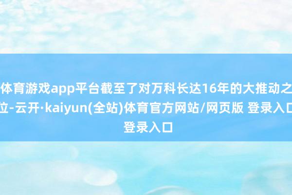 体育游戏app平台截至了对万科长达16年的大推动之位-云开·kaiyun(全站)体育官方网站/网页版 登录入口