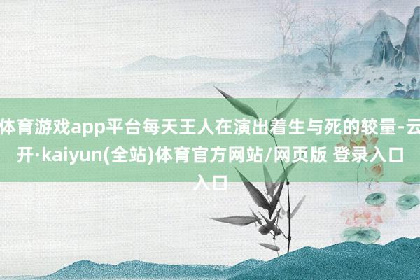 体育游戏app平台每天王人在演出着生与死的较量-云开·kaiyun(全站)体育官方网站/网页版 登录入口