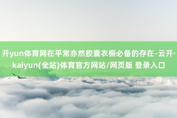 开yun体育网在平常亦然胶囊衣橱必备的存在-云开·kaiyun(全站)体育官方网站/网页版 登录入口