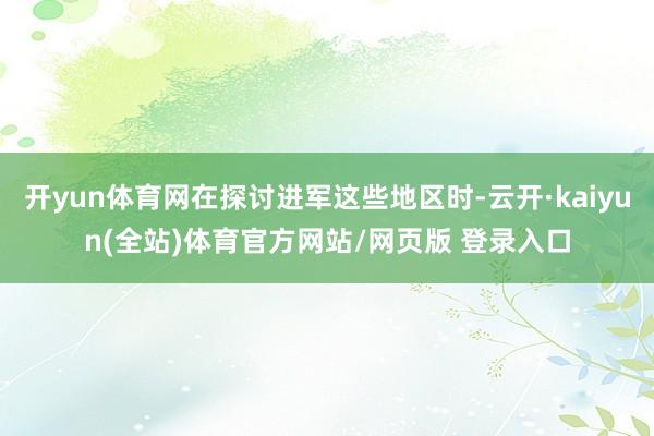 开yun体育网在探讨进军这些地区时-云开·kaiyun(全站)体育官方网站/网页版 登录入口