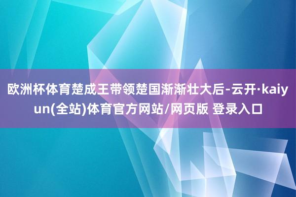 欧洲杯体育楚成王带领楚国渐渐壮大后-云开·kaiyun(全站)体育官方网站/网页版 登录入口