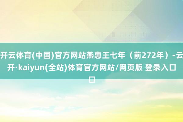 开云体育(中国)官方网站燕惠王七年(前272年)-云开·kaiyun(全站)体育官方网站/网页版 登录入口