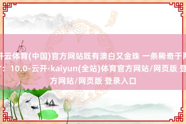 开云体育(中国)官方网站既有澳白又金珠 一条稀奇于两条 尺寸：10.0-云开·kaiyun(全站)体育官方网站/网页版 登录入口