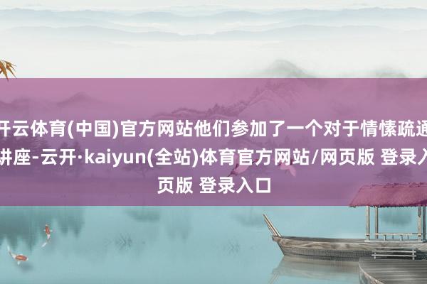 开云体育(中国)官方网站他们参加了一个对于情愫疏通的讲座-云开·kaiyun(全站)体育官方网站/网页版 登录入口