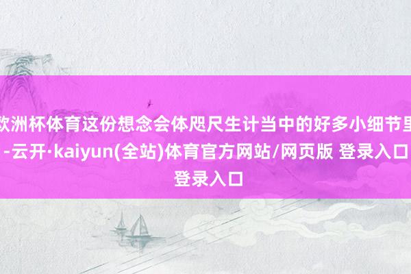 欧洲杯体育这份想念会体咫尺生计当中的好多小细节里-云开·kaiyun(全站)体育官方网站/网页版 登录入口