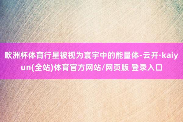 欧洲杯体育行星被视为寰宇中的能量体-云开·kaiyun(全站)体育官方网站/网页版 登录入口