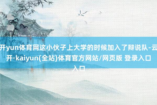 开yun体育网这小伙子上大学的时候加入了辩说队-云开·kaiyun(全站)体育官方网站/网页版 登录入口