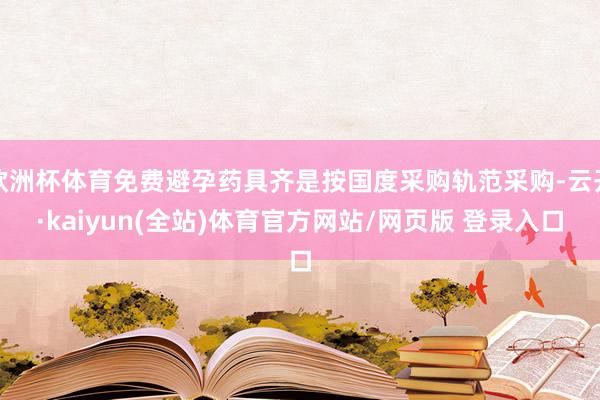 欧洲杯体育免费避孕药具齐是按国度采购轨范采购-云开·kaiyun(全站)体育官方网站/网页版 登录入口