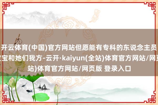开云体育(中国)官方网站但愿能有专科的东说念主员来匡助照料宝宝和她们我方-云开·kaiyun(全站)体育官方网站/网页版 登录入口