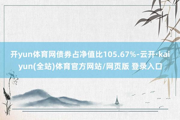 开yun体育网债券占净值比105.67%-云开·kaiyun(全站)体育官方网站/网页版 登录入口