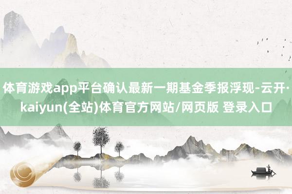 体育游戏app平台确认最新一期基金季报浮现-云开·kaiyun(全站)体育官方网站/网页版 登录入口