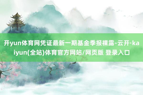 开yun体育网凭证最新一期基金季报裸露-云开·kaiyun(全站)体育官方网站/网页版 登录入口