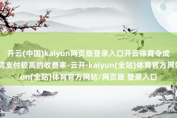 开云(中国)kaiyun网页版登录入口开云体育令成交金额较低的往来需支付较高的收费率-云开·kaiyun(全站)体育官方网站/网页版 登录入口