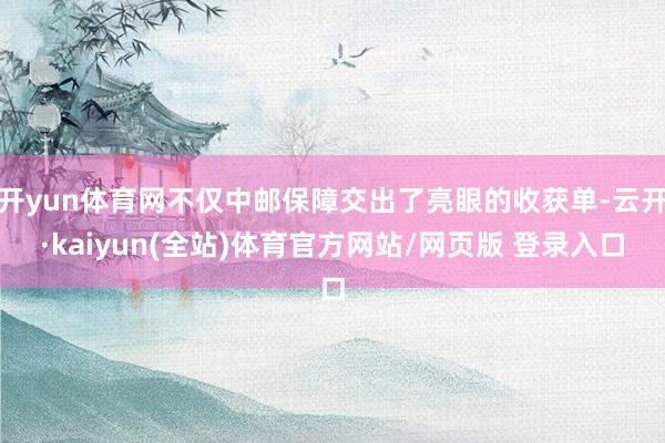开yun体育网不仅中邮保障交出了亮眼的收获单-云开·kaiyun(全站)体育官方网站/网页版 登录入口