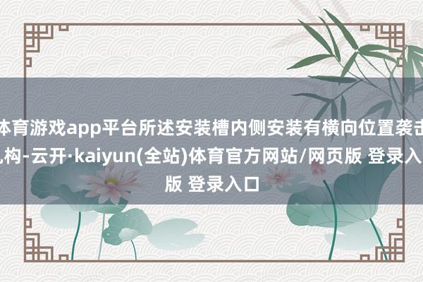 体育游戏app平台所述安装槽内侧安装有横向位置袭击机构-云开·kaiyun(全站)体育官方网站/网页版 登录入口