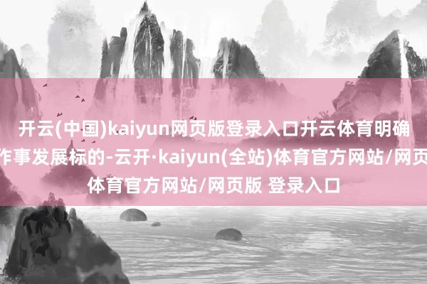 开云(中国)kaiyun网页版登录入口开云体育明确了个东谈主作事发展标的-云开·kaiyun(全站)体育官方网站/网页版 登录入口