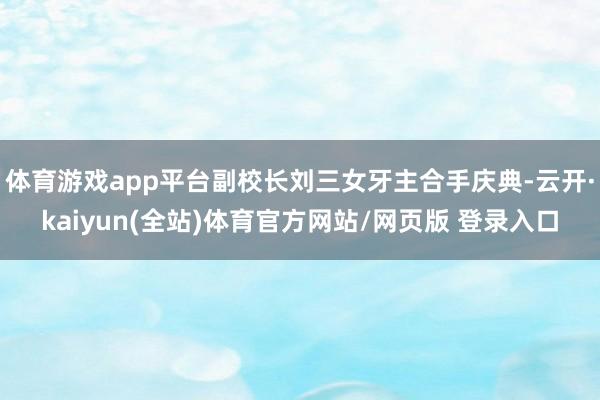 体育游戏app平台副校长刘三女牙主合手庆典-云开·kaiyun(全站)体育官方网站/网页版 登录入口