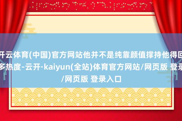 开云体育(中国)官方网站他并不是纯靠颜值撑持他得回这样多热度-云开·kaiyun(全站)体育官方网站/网页版 登录入口