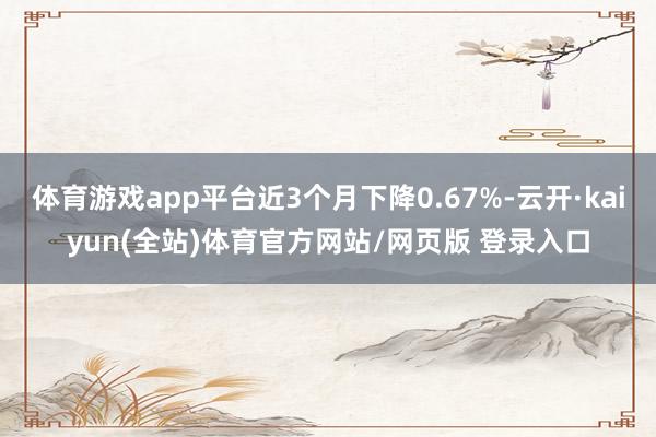 体育游戏app平台近3个月下降0.67%-云开·kaiyun(全站)体育官方网站/网页版 登录入口
