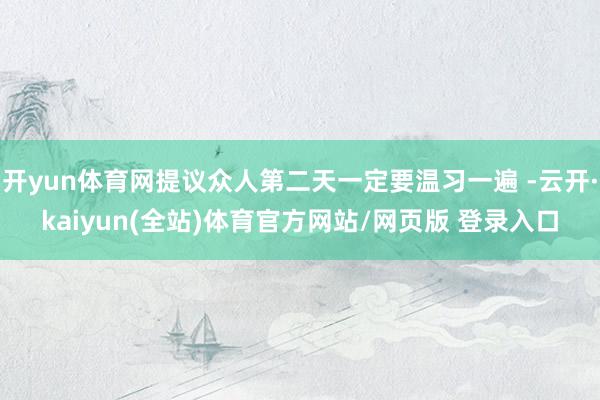 开yun体育网提议众人第二天一定要温习一遍 -云开·kaiyun(全站)体育官方网站/网页版 登录入口