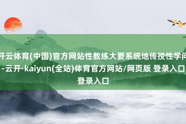 开云体育(中国)官方网站性教练大要系统地传授性学问-云开·kaiyun(全站)体育官方网站/网页版 登录入口