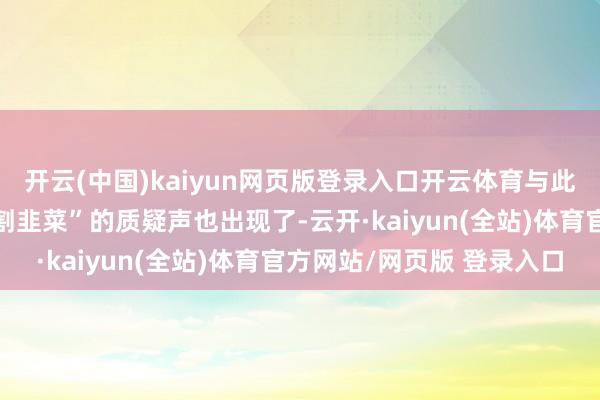开云(中国)kaiyun网页版登录入口开云体育与此同期“又拿明星当噱头割韭菜”的质疑声也出现了-云开·kaiyun(全站)体育官方网站/网页版 登录入口