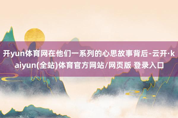 开yun体育网在他们一系列的心思故事背后-云开·kaiyun(全站)体育官方网站/网页版 登录入口