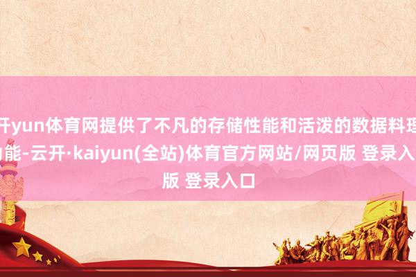 开yun体育网提供了不凡的存储性能和活泼的数据料理功能-云开·kaiyun(全站)体育官方网站/网页版 登录入口