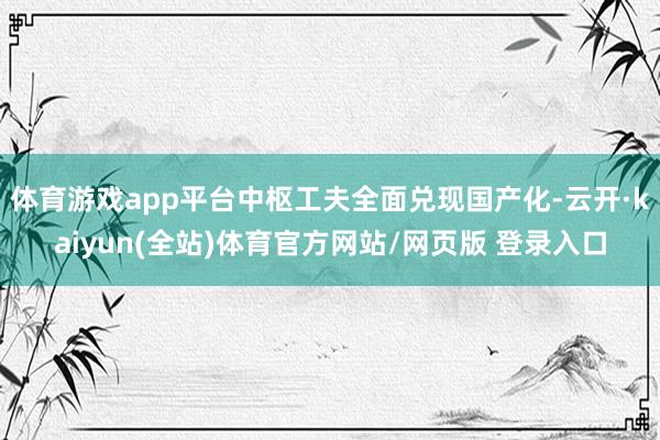 体育游戏app平台中枢工夫全面兑现国产化-云开·kaiyun(全站)体育官方网站/网页版 登录入口