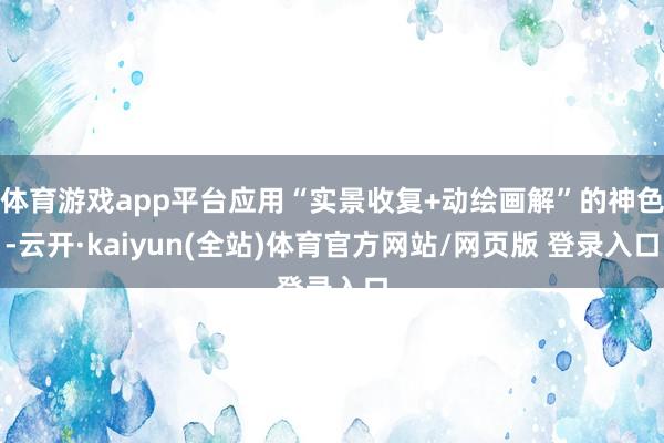 体育游戏app平台应用“实景收复+动绘画解”的神色-云开·kaiyun(全站)体育官方网站/网页版 登录入口