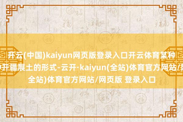 开云(中国)kaiyun网页版登录入口开云体育某种进度上亦然一种开疆展土的形式-云开·kaiyun(全站)体育官方网站/网页版 登录入口