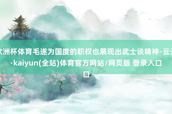 欧洲杯体育毛遂为国度的职权也展现出武士谈精神-云开·kaiyun(全站)体育官方网站/网页版 登录入口