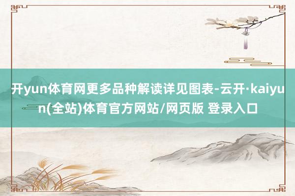 开yun体育网更多品种解读详见图表-云开·kaiyun(全站)体育官方网站/网页版 登录入口