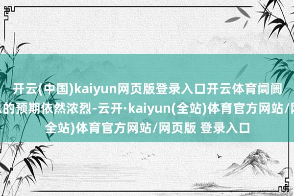 开云(中国)kaiyun网页版登录入口开云体育阛阓对日本央行加息的预期依然浓烈-云开·kaiyun(全站)体育官方网站/网页版 登录入口