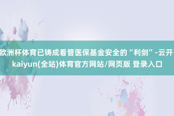 欧洲杯体育已铸成看管医保基金安全的“利剑”-云开·kaiyun(全站)体育官方网站/网页版 登录入口