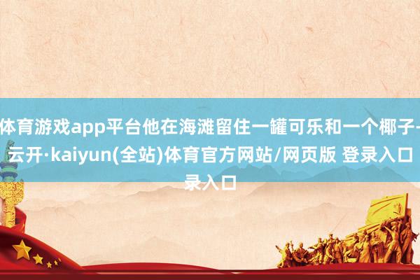 体育游戏app平台他在海滩留住一罐可乐和一个椰子-云开·kaiyun(全站)体育官方网站/网页版 登录入口