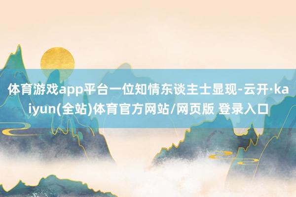 体育游戏app平台一位知情东谈主士显现-云开·kaiyun(全站)体育官方网站/网页版 登录入口