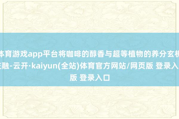 体育游戏app平台将咖啡的醇香与超等植物的养分玄机交融-云开·kaiyun(全站)体育官方网站/网页版 登录入口