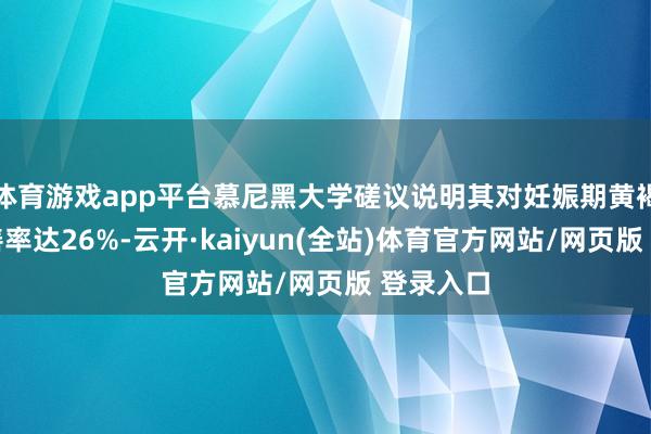 体育游戏app平台慕尼黑大学磋议说明其对妊娠期黄褐斑的改善率达26%-云开·kaiyun(全站)体育官方网站/网页版 登录入口