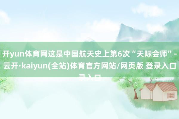 开yun体育网这是中国航天史上第6次“天际会师”-云开·kaiyun(全站)体育官方网站/网页版 登录入口
