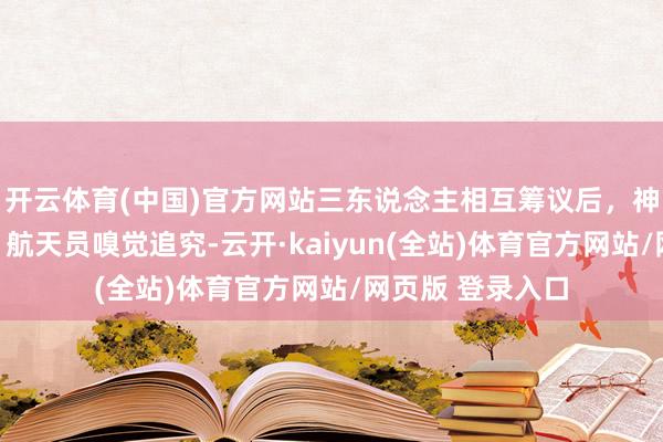 开云体育(中国)官方网站三东说念主相互筹议后，神二十乘组陈诉：航天员嗅觉追究-云开·kaiyun(全站)体育官方网站/网页版 登录入口