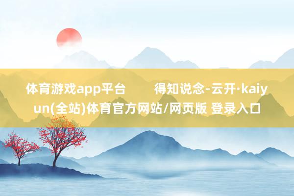 体育游戏app平台        得知说念-云开·kaiyun(全站)体育官方网站/网页版 登录入口