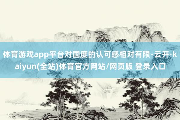 体育游戏app平台对国度的认可感相对有限-云开·kaiyun(全站)体育官方网站/网页版 登录入口