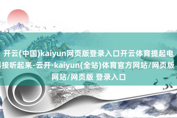 开云(中国)kaiyun网页版登录入口开云体育提起电话发话器接听起来-云开·kaiyun(全站)体育官方网站/网页版 登录入口