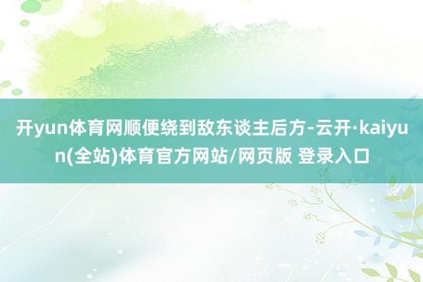 开yun体育网顺便绕到敌东谈主后方-云开·kaiyun(全站)体育官方网站/网页版 登录入口